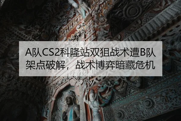 A队CS2科隆站双狙战术遭B队架点破解，战术博弈暗藏危机