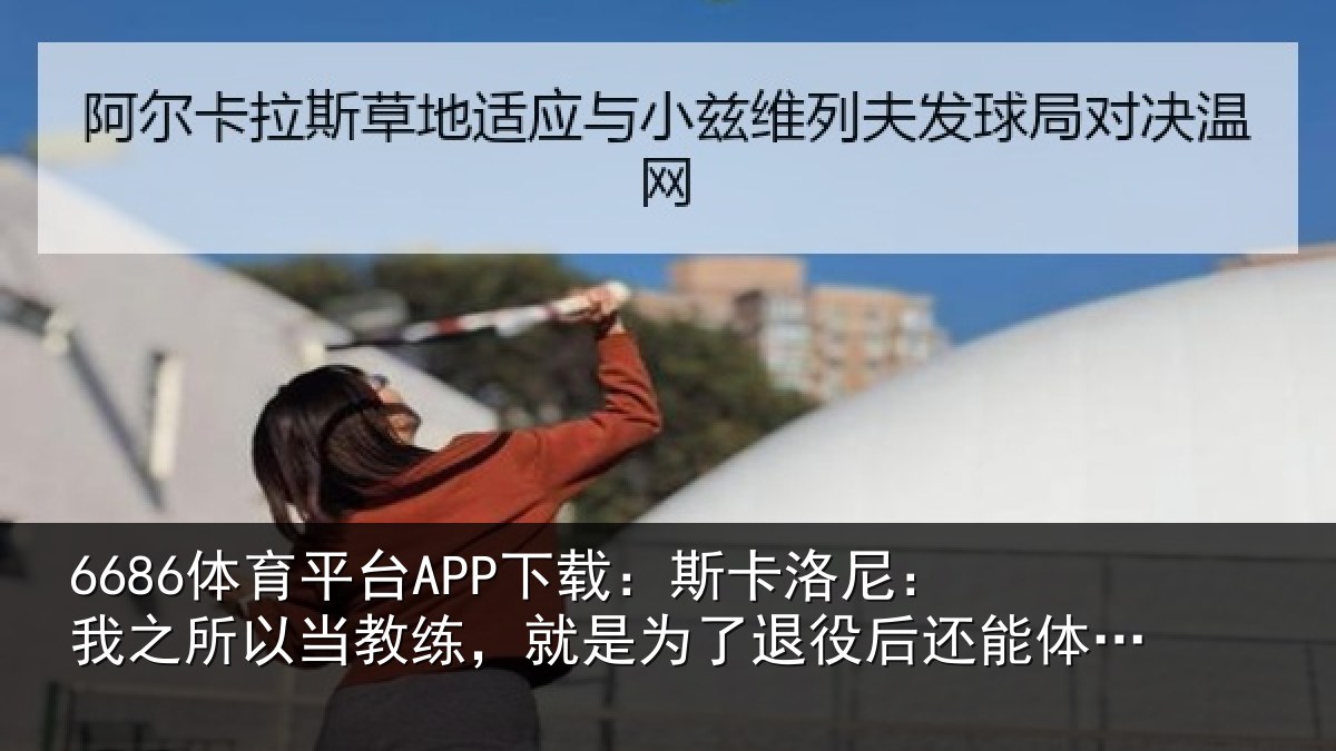 6686体育平台APP下载：斯卡洛尼：我之所以当教练，就是为了退役后还能体会这种情绪