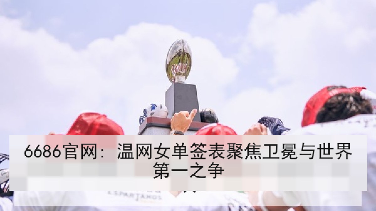 6686官网: 温网女单签表聚焦卫冕与世界第一之争