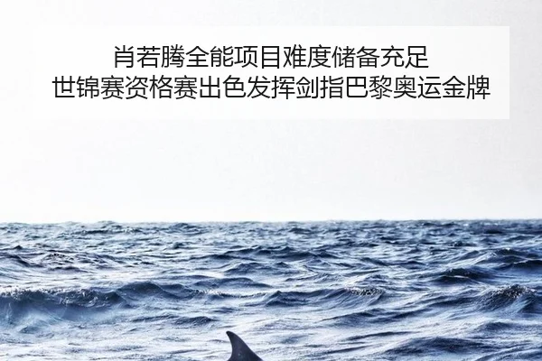 肖若腾全能项目难度储备充足 世锦赛资格赛出色发挥剑指巴黎奥运金牌