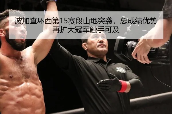 波加查环西第15赛段山地突袭，总成绩优势再扩大冠军触手可及