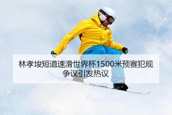 林孝埈短道速滑世界杯1500米预赛犯规争议引发热议