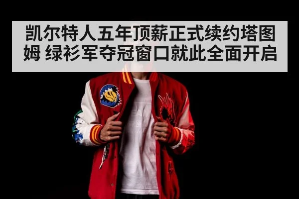 凯尔特人五年顶薪正式续约塔图姆 绿衫军夺冠窗口就此全面开启