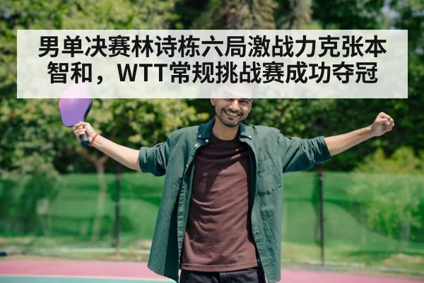 男单决赛林诗栋六局激战力克张本智和，WTT常规挑战赛成功夺冠