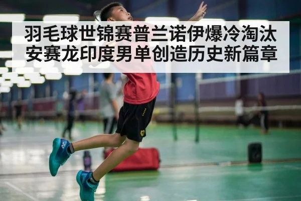 羽毛球世锦赛普兰诺伊爆冷淘汰安赛龙印度男单创造历史新篇章